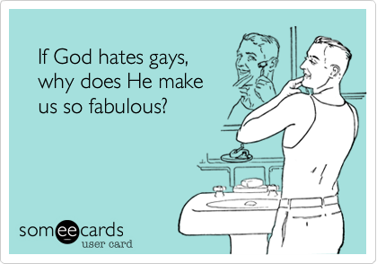 
   If God hates gays,
   why does He make
   us so fabulous?
