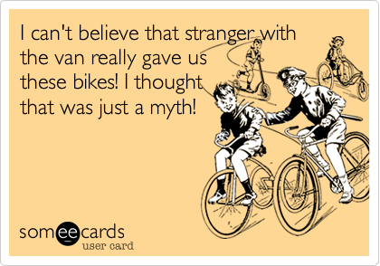 I can't believe that stranger with
the van really gave us
these bikes! I thought
that was just a myth!