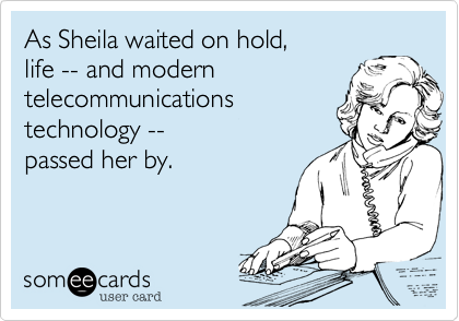 As Sheila waited on hold,
life -- and modern
telecommunications
technology -- 
passed her by.