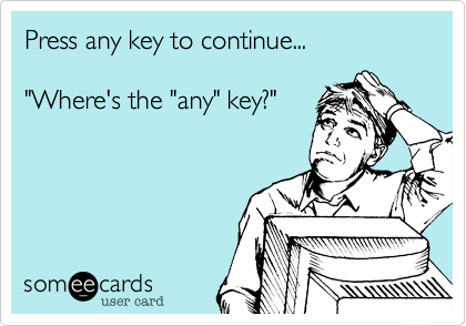 Press any key to continue...

"Where's the "any" key?"