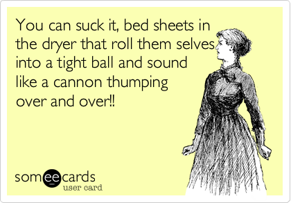 You can suck it, bed sheets in
the dryer that roll them selves
into a tight ball and sound
like a cannon thumping
over and over!!