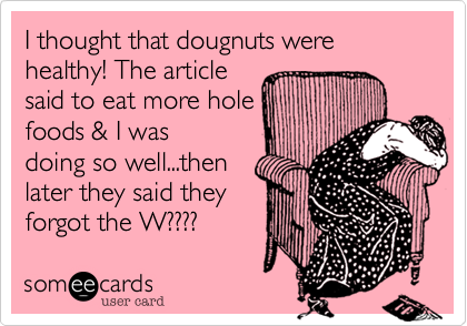 I thought that dougnuts were healthy! The article
said to eat more hole
foods & I was
doing so well...then
later they said they
forgot the W????  