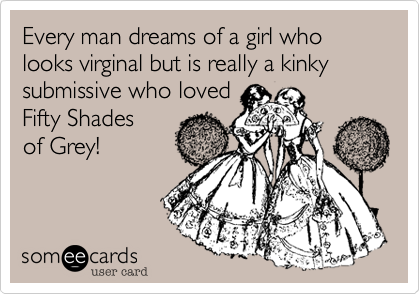 Every man dreams of a girl who looks virginal but is really a kinky 
submissive who loved
Fifty Shades
of Grey!