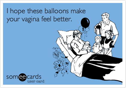 I hope these balloons make
your vagina feel better.