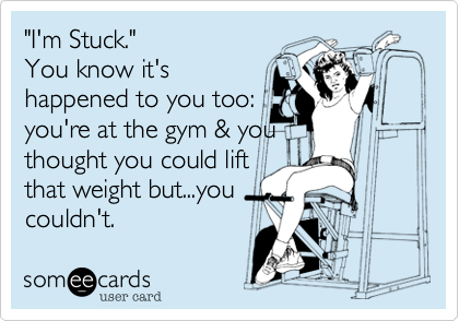 "I'm Stuck."
You know it's
happened to you too:
you're at the gym & you
thought you could lift
that weight but...you 
couldn't.  