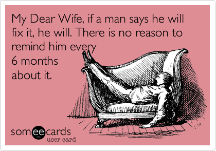 My Dear Wife, if a man says he will fix it, he will. There is no reason to remind him every 
6 months
about it.