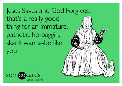 Jesus Saves and God Forgives,
that's a really good
thing for an immature,
pathetic, ho-baggin, 
skank wanna-be like
you