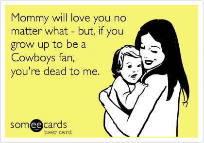 Mommy will love you no 
matter what - but, if you 
grow up to be a
Cowboys fan, 
you're dead to me.