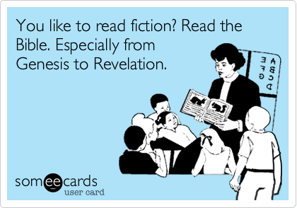 You like to read fiction? Read the Bible. Especially from 
Genesis to Revelation.