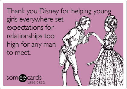 Thank you Disney for helping young girls everywhere set
expectations for 
relationships too
high for any man
to meet.  