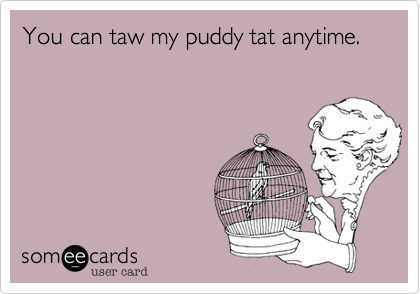 You can taw my puddy tat anytime. 