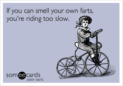 If you can smell your own farts, 
you're riding too slow.