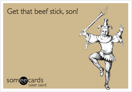 Get that beef stick, son! 
