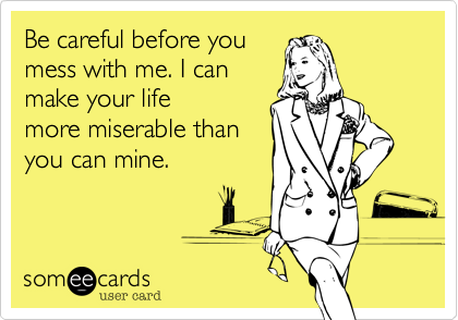 Be careful before you
mess with me. I can
make your life
more miserable than
you can mine.  
