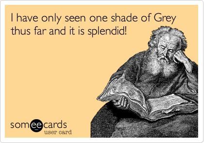 I have only seen one shade of Grey thus far and it is splendid!
