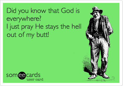 Did you know that God is 
everywhere?  
I just pray He stays the hell
out of my butt!