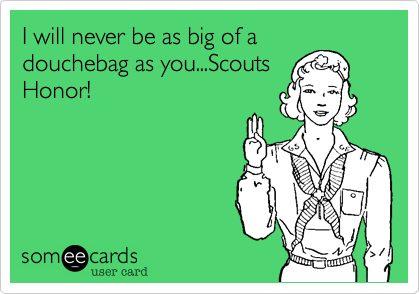 I will never be as big of a
douchebag as you...Scouts
Honor!