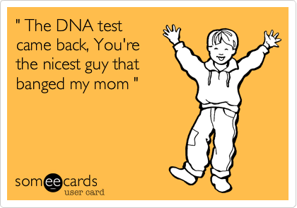 " The DNA test
came back, You're
the nicest guy that
banged my mom "