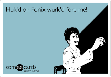 Huk'd on Fonix wurk'd fore me!