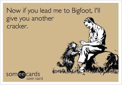 Now if you lead me to Bigfoot, I'll give you another
cracker.