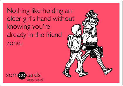 Nothing like holding an
older girl's hand without
knowing you're
already in the friend
zone.