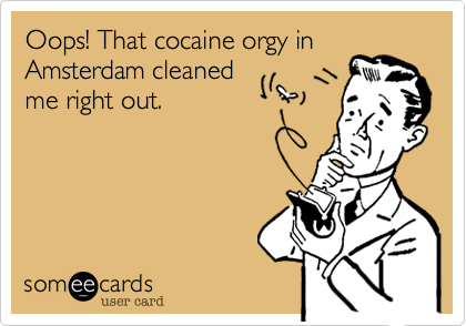Oops! That cocaine orgy in
Amsterdam cleaned
me right out.