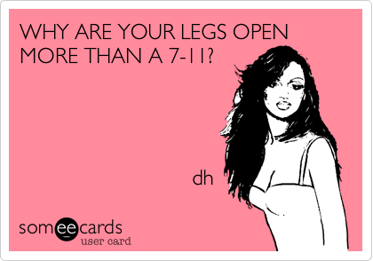 WHY ARE YOUR LEGS OPEN MORE THAN A 7-11?




                             dh 