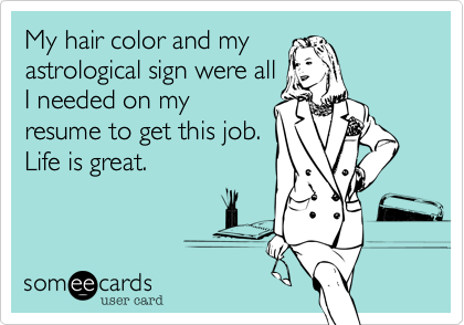 My hair color and my
astrological sign were all
I needed on my
resume to get this job.
Life is great. 