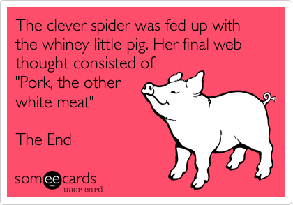 The clever spider was fed up with the whiney little pig. Her final web thought consisted of
"Pork, the other
white meat"

The End