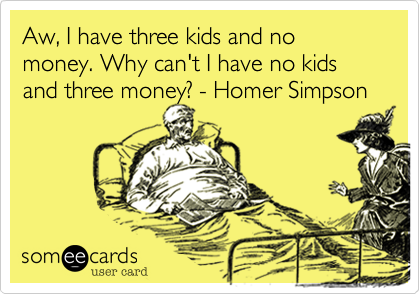 Aw, I have three kids and no money. Why can't I have no kids and three money? - Homer Simpson