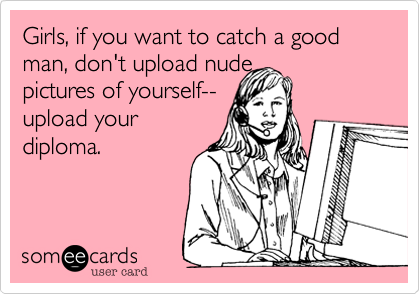 Girls, if you want to catch a good man, don't upload nude 
pictures of yourself--
upload your
diploma.