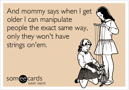And mommy says when I get
older I can manipulate
people the exact same way,
only they won't have
strings on'em.