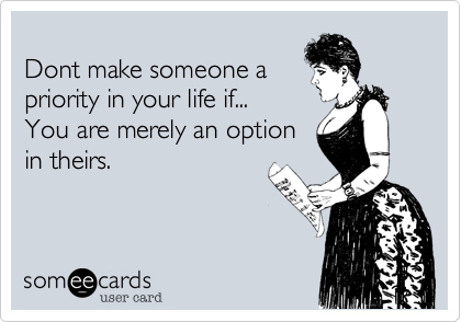 
Dont make someone a 
priority in your life if...
You are merely an option
in theirs.  