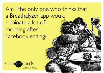 Am I the only one who thinks that a Breathalyzer app would
eliminate a lot of
morning-after
Facebook editing? 