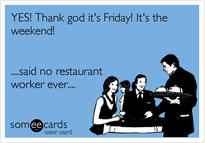 YES! Thank god it's Friday! It's the weekend!


....said no restaurant
worker ever....