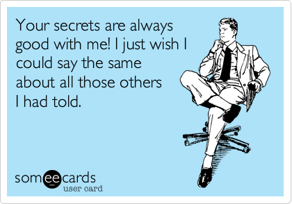 Your secrets are always
good with me! I just wish I 
could say the same
about all those others
I had told.