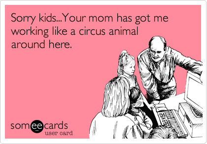 Sorry kids...Your mom has got me working like a circus animal
around here.