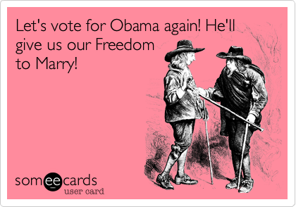 Let's vote for Obama again! He'll
give us our Freedom
to Marry! 