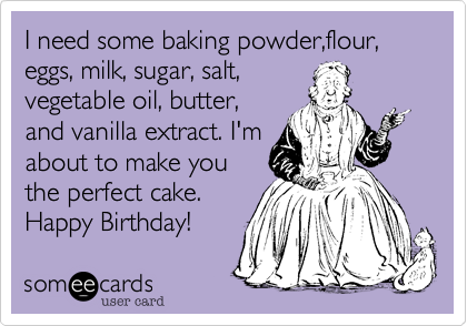 I need some baking powder,flour, 
eggs, milk, sugar, salt,
vegetable oil, butter,
and vanilla extract. I'm
about to make you
the perfect cake.
Happy Birthday!