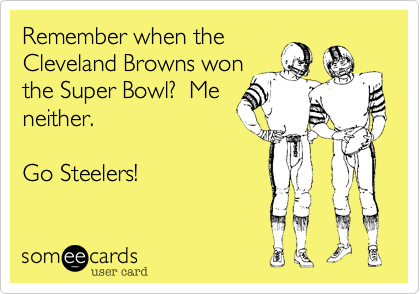 Remember when the
Cleveland Browns won
the Super Bowl?  Me
neither.

Go Steelers!