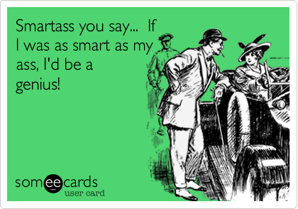 Smartass you say...  If
I was as smart as my
ass, I'd be a
genius!