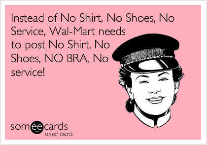 Instead of No Shirt, No Shoes, No Service, Wal-Mart needs
to post No Shirt, No
Shoes, NO BRA, No
service! 