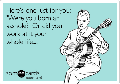 Here's one just for you: 
"Were you born an
asshole?  Or did you
work at it your
whole life.....