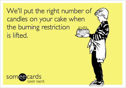 We'll put the right number of
candles on your cake when
the burning restriction
is lifted.