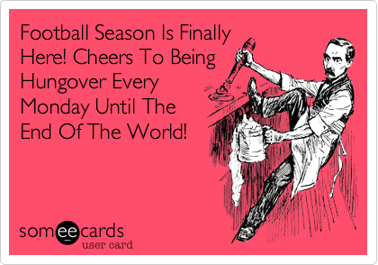 Football Season Is Finally 
Here! Cheers To Being
Hungover Every
Monday Until The
End Of The World!