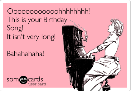 Oooooooooooohhhhhhhh!
This is your Birthday
Song!
It isn't very long!

Bahahahaha!