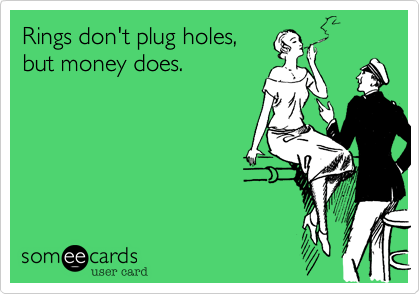 Rings don't plug holes, 
but money does.