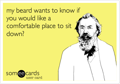 my beard wants to know if
you would like a
comfortable place to sit
down?