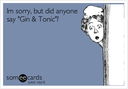 Im sorry, but did anyone
say "Gin & Tonic"?