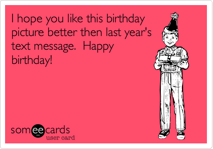 I hope you like this birthday
picture better then last year's
text message.  Happy
birthday!